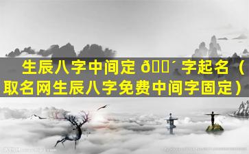 生辰八字中间定 🌴 字起名（取名网生辰八字免费中间字固定）